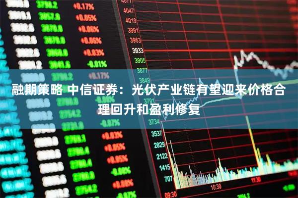 融期策略 中信证券：光伏产业链有望迎来价格合理回升和盈利修复