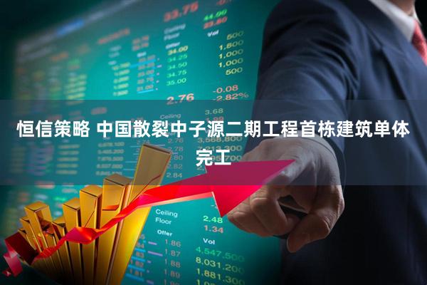 恒信策略 中国散裂中子源二期工程首栋建筑单体完工