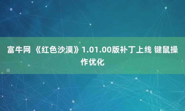 富牛网 《红色沙漠》1.01.00版补丁上线 键鼠操作优化