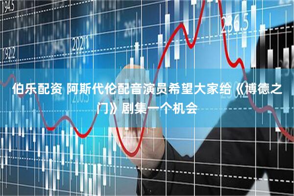 伯乐配资 阿斯代伦配音演员希望大家给《博德之门》剧集一个机会