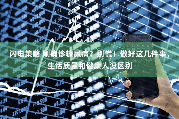 闪电策略 刚确诊糖尿病？别慌！做好这几件事，生活质量和健康人没区别
