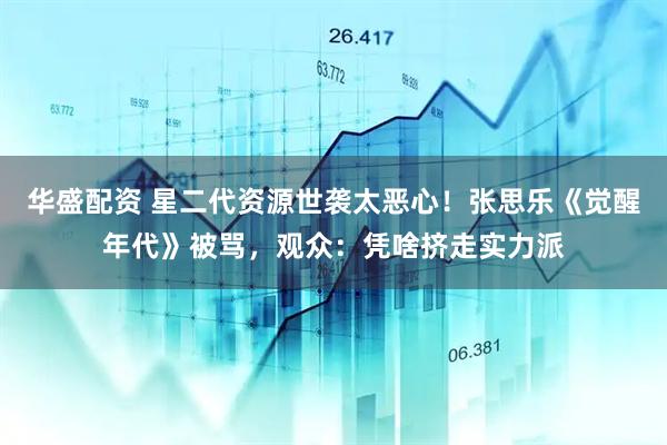 华盛配资 星二代资源世袭太恶心！张思乐《觉醒年代》被骂，观众：凭啥挤走实力派