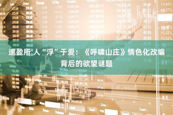 速盈所 人“浮”于爱：《呼啸山庄》情色化改编背后的欲望谜题
