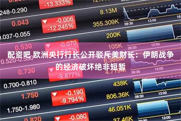 配资吧 欧洲央行行长公开驳斥美财长：伊朗战争的经济破坏绝非短暂