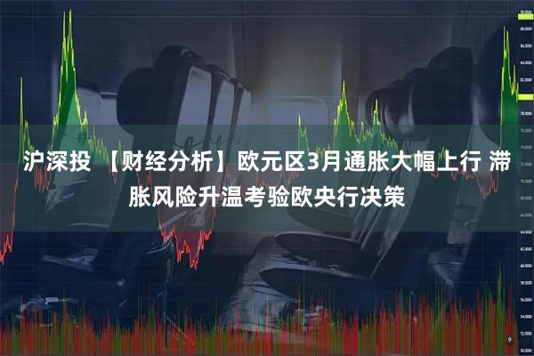 沪深投 【财经分析】欧元区3月通胀大幅上行 滞胀风险升温考验欧央行决策
