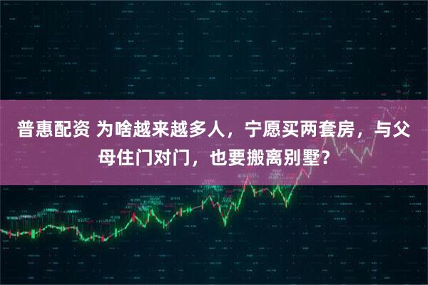 普惠配资 为啥越来越多人，宁愿买两套房，与父母住门对门，也要搬离别墅？