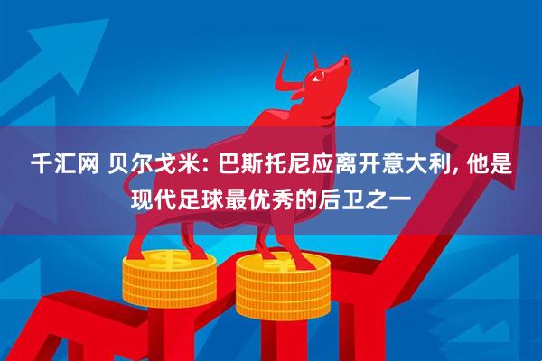 千汇网 贝尔戈米: 巴斯托尼应离开意大利, 他是现代足球最优秀的后卫之一