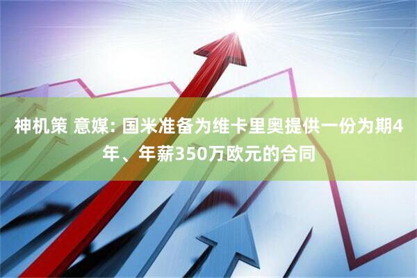 神机策 意媒: 国米准备为维卡里奥提供一份为期4年、年薪350万欧元的合同