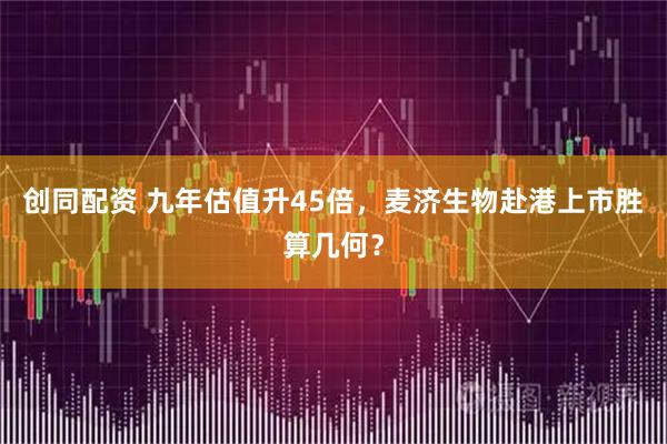 创同配资 九年估值升45倍，麦济生物赴港上市胜算几何？