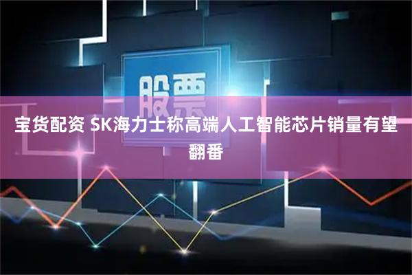 宝货配资 SK海力士称高端人工智能芯片销量有望翻番