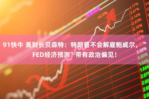 91快牛 美财长贝森特：特朗普不会解雇鲍威尔，“FED经济预测”带有政治偏见！