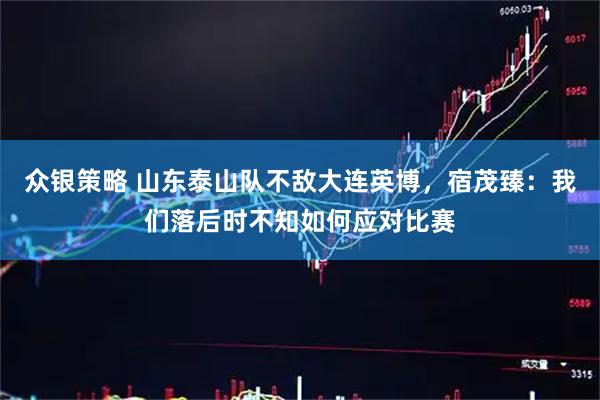 众银策略 山东泰山队不敌大连英博，宿茂臻：我们落后时不知如何应对比赛