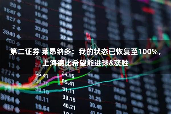 第二证券 莱昂纳多：我的状态已恢复至100%，上海德比希望能进球&获胜