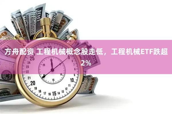 方舟配资 工程机械概念股走低，工程机械ETF跌超2%