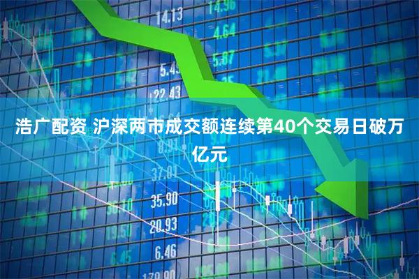 浩广配资 沪深两市成交额连续第40个交易日破万亿元