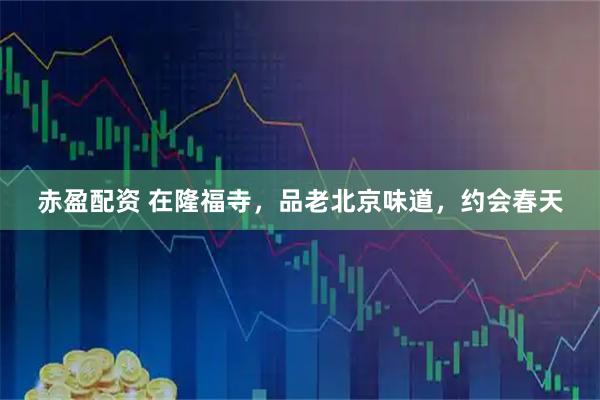 赤盈配资 在隆福寺，品老北京味道，约会春天
