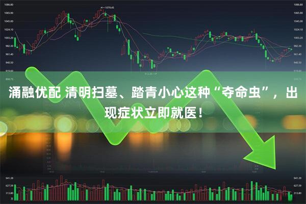 涌融优配 清明扫墓、踏青小心这种“夺命虫”，出现症状立即就医！
