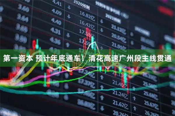 第一资本 预计年底通车！清花高速广州段主线贯通