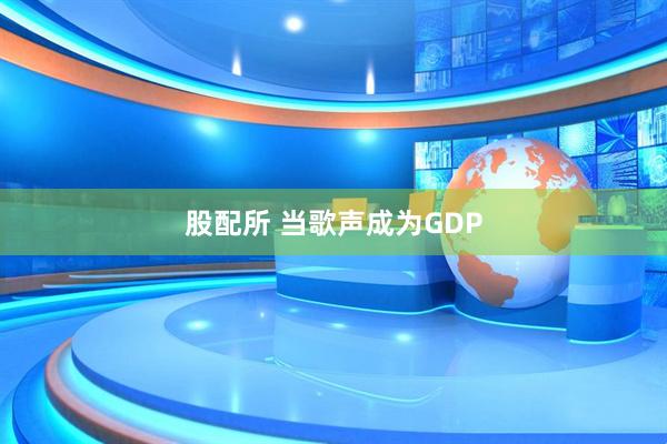 股配所 当歌声成为GDP
