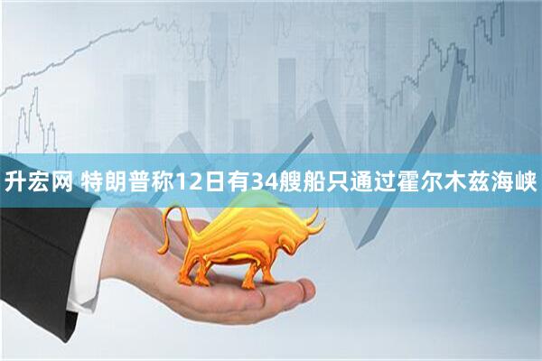 升宏网 特朗普称12日有34艘船只通过霍尔木兹海峡